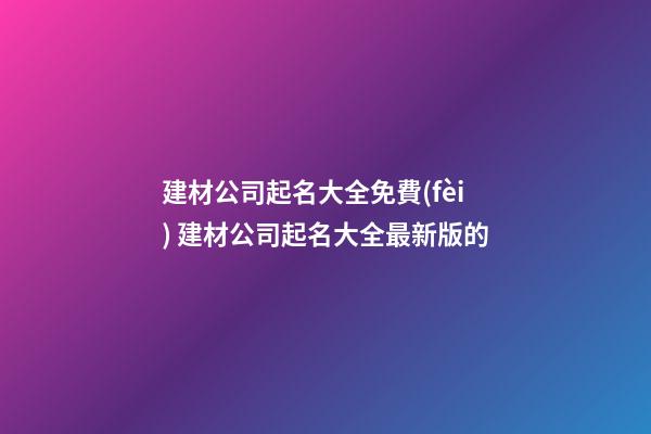 建材公司起名大全免費(fèi) 建材公司起名大全最新版的